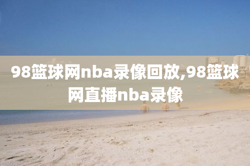 98篮球网nba录像回放,98篮球网直播nba录像